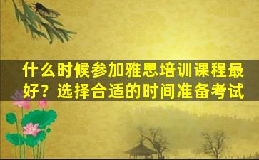 什么时候参加雅思培训课程最好？选择合适的时间准备考试