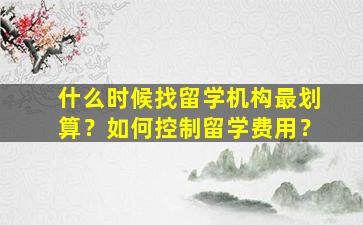 什么时候找留学机构最划算？如何控制留学费用？