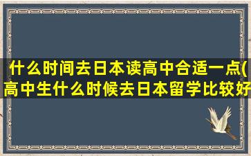 什么时间去日本读高中合适一点(高中生什么时候去日本留学比较好)