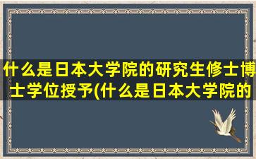 什么是日本大学院的研究生修士博士学位授予(什么是日本大学院的研究生修士博士学位授予)