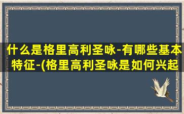 什么是格里高利圣咏-有哪些基本特征-(格里高利圣咏是如何兴起的)