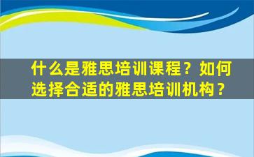 什么是雅思培训课程？如何选择合适的雅思培训机构？