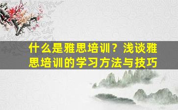 什么是雅思培训？浅谈雅思培训的学习方法与技巧