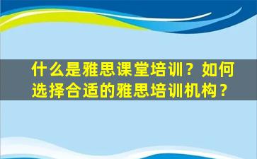 什么是雅思课堂培训？如何选择合适的雅思培训机构？