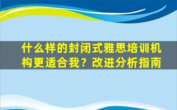 什么样的封闭式雅思培训机构更适合我？改进分析指南