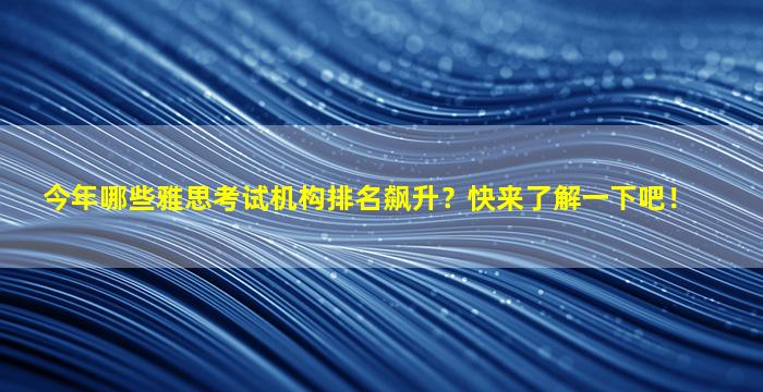 今年哪些雅思考试机构排名飙升？快来了解一下吧！