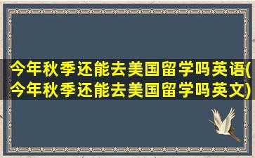 今年秋季还能去美国留学吗英语(今年秋季还能去美国留学吗英文)