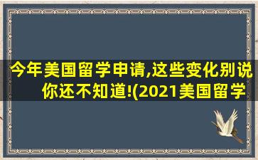 今年美国留学申请,这些变化别说你还不知道!(2021美国留学申请)