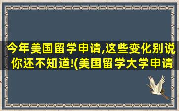 今年美国留学申请,这些变化别说你还不知道!(美国留学大学申请)