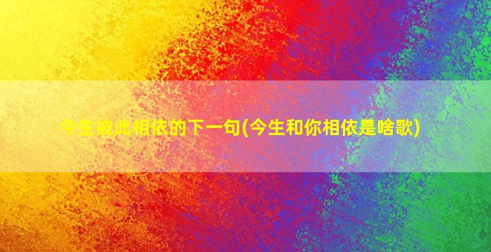 今生彼此相依的下一句(今生和你相依是啥歌)