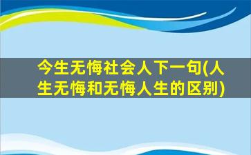 今生无悔社会人下一句(人生无悔和无悔人生的区别)