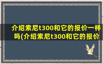 介绍索尼t300和它的报价一样吗(介绍索尼t300和它的报价对比)