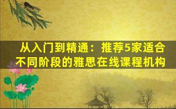 从入门到精通：推荐5家适合不同阶段的雅思在线课程机构