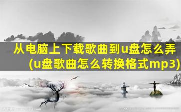 从电脑上下载歌曲到u盘怎么弄(u盘歌曲怎么转换格式mp3)