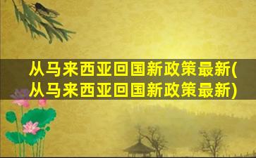 从马来西亚回国新政策最新(从马来西亚回国新政策最新)