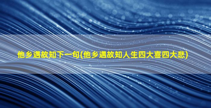 他乡遇故知下一句(他乡遇故知人生四大喜四大悲)