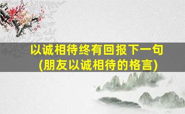 以诚相待终有回报下一句(朋友以诚相待的格言)