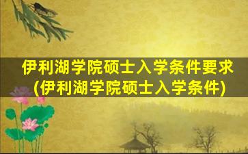 伊利湖学院硕士入学条件要求(伊利湖学院硕士入学条件)