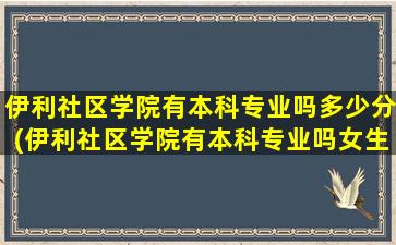 伊利社区学院有本科专业吗多少分(伊利社区学院有本科专业吗女生)