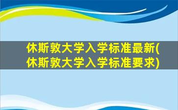 休斯敦大学入学标准最新(休斯敦大学入学标准要求)