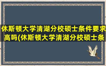 休斯顿大学清湖分校硕士条件要求高吗(休斯顿大学清湖分校硕士条件要求怎么样)