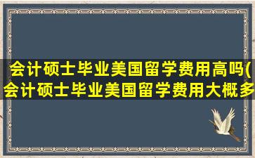 会计硕士毕业美国留学费用高吗(会计硕士毕业美国留学费用大概多少)