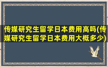 传媒研究生留学日本费用高吗(传媒研究生留学日本费用大概多少)