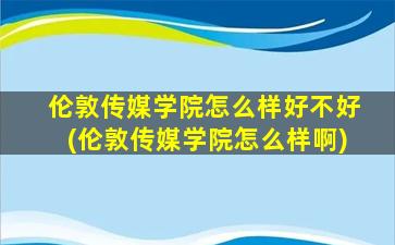 伦敦传媒学院怎么样好不好(伦敦传媒学院怎么样啊)