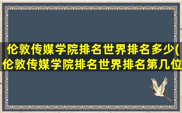 伦敦传媒学院排名世界排名多少(伦敦传媒学院排名世界排名第几位)