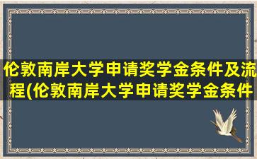 伦敦南岸大学申请奖学金条件及流程(伦敦南岸大学申请奖学金条件及学费)