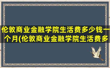 伦敦商业金融学院生活费多少钱一个月(伦敦商业金融学院生活费多少钱)