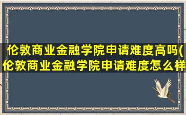 伦敦商业金融学院申请难度高吗(伦敦商业金融学院申请难度怎么样)