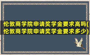 伦敦商学院申请奖学金要求高吗(伦敦商学院申请奖学金要求多少)