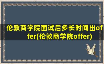 伦敦商学院面试后多长时间出offer(伦敦商学院offer)