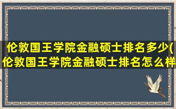 伦敦国王学院金融硕士排名多少(伦敦国王学院金融硕士排名怎么样)