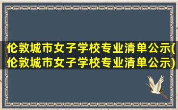 伦敦城市女子学校专业清单公示(伦敦城市女子学校专业清单公示)