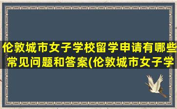 伦敦城市女子学校留学申请有哪些常见问题和答案(伦敦城市女子学校排名)