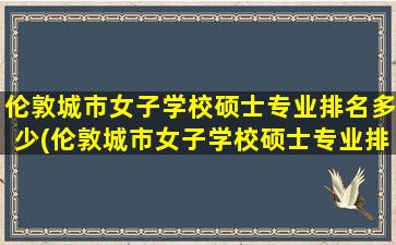 伦敦城市女子学校硕士专业排名多少(伦敦城市女子学校硕士专业排名)