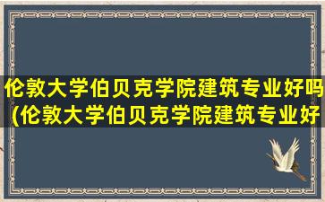 伦敦大学伯贝克学院建筑专业好吗(伦敦大学伯贝克学院建筑专业好吗多少分)