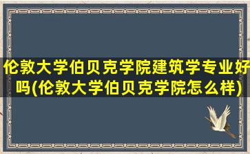 伦敦大学伯贝克学院建筑学专业好吗(伦敦大学伯贝克学院怎么样)