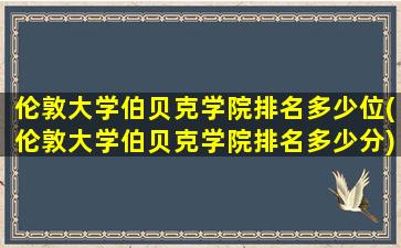 伦敦大学伯贝克学院排名多少位(伦敦大学伯贝克学院排名多少分)