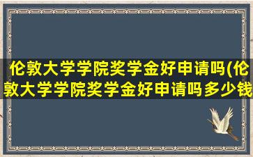 伦敦大学学院奖学金好申请吗(伦敦大学学院奖学金好申请吗多少钱)