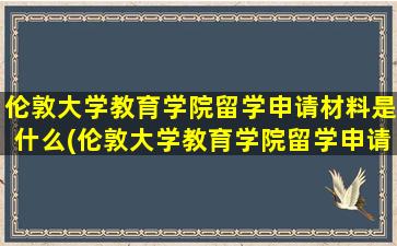 伦敦大学教育学院留学申请材料是什么(伦敦大学教育学院留学申请材料是什么意思)