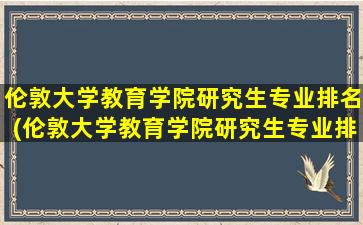 伦敦大学教育学院研究生专业排名(伦敦大学教育学院研究生专业排名第几)