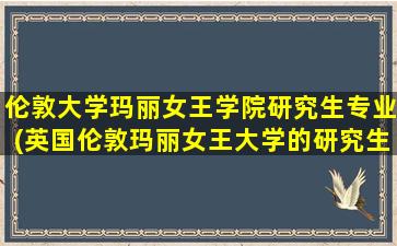 伦敦大学玛丽女王学院研究生专业(英国伦敦玛丽女王大学的研究生咋样)