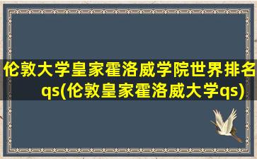 伦敦大学皇家霍洛威学院世界排名qs(伦敦皇家霍洛威大学qs)