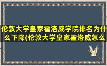 伦敦大学皇家霍洛威学院排名为什么下降(伦敦大学皇家霍洛威怎么样)