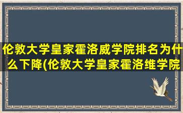 伦敦大学皇家霍洛威学院排名为什么下降(伦敦大学皇家霍洛维学院)