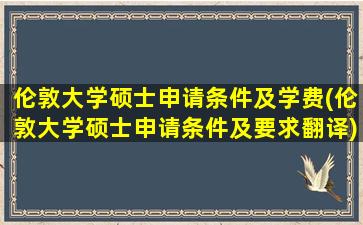 伦敦大学硕士申请条件及学费(伦敦大学硕士申请条件及要求翻译)