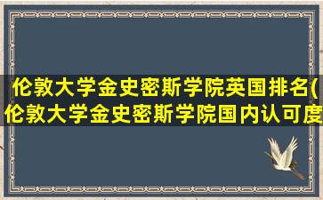 伦敦大学金史密斯学院英国排名(伦敦大学金史密斯学院国内认可度)